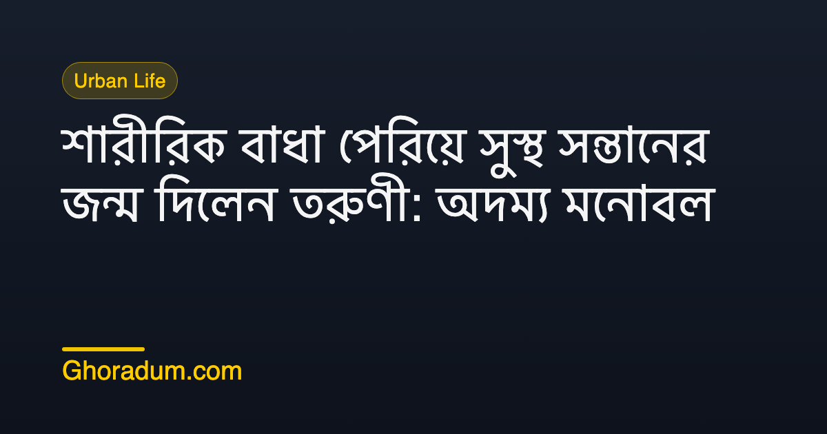 শারীরিক বাধা পেরিয়ে সুস্থ সন্তানের জন্ম দিলেন তরুণী: অদম্য মনোবল